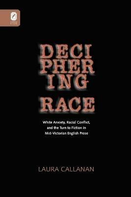 Deciphering Race: White Anxiety, Racial Conflict, & the Turn to Fiction in Mid-Victorian English Prose - Laura Callanan - cover
