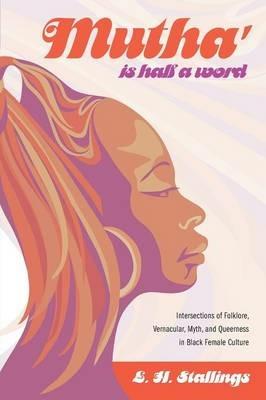 Mutha Is Half a Word: Intersections of Folklore, Vernacular, Myth, and Queerness in Black Female Culture - L H Stallings - cover