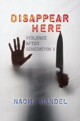 Disappear Here: Violence after Generation X - Naomi Mandel - cover