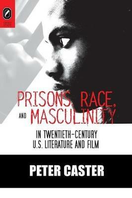 Prisons, Race, and Masculinity in Twentieth-Century U.S. Literature and Film - Peter Caster - cover