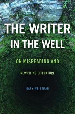 The Writer in the Well: On Misreading and Rewriting Literature - Gary Weissman - cover