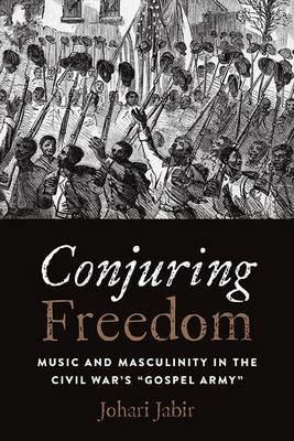 Conjuring Freedom: Music and Masculinity in the Civil War's "Gospel Army" - Johari Jabir - cover
