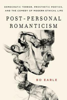 Post-Personal Romanticism: Democratic Terror, Prosthetic Poetics, and the Comedy of Modern Ethical Life - Bo Earle - cover