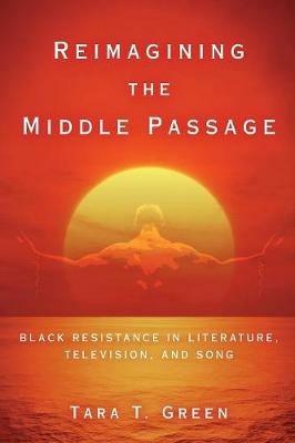 Reimagining the Middle Passage: Black Resistance in Literature, Television, and Song - Tara T Green - cover