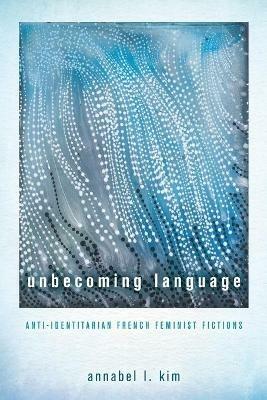 Unbecoming Language: Anti-Identitarian French Feminist Fictions - Annabel L Kim - cover