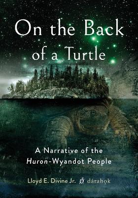 On the Back of a Turtle: A Narrative of the Huron-Wyandot People - Lloyd E Divine Jr - cover