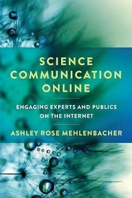 Science Communication Online: Engaging Experts and Publics on the Internet - Ashley Rose Mehlenbacher - cover