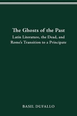 The Ghosts of the Past: Latin Literature, the Dead, and Rome's Transition to a Principate - Basil Dufallo - cover