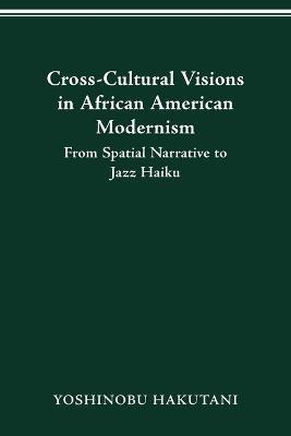 Cross-Cultural Visions in African American Modernism: From Spatial Narrative to Jazz Haiku - Yoshinobu Hakutani - cover
