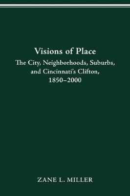 Visions of Place: City, Neighborhoods, Suburbs, and Cincinnati's Clifton, 1850-2000 - Zane L Miller - cover