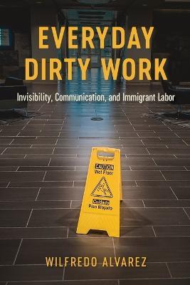 Everyday Dirty Work: Invisibility, Communication, and Immigrant Labor - Wilfredo Alvarez - cover