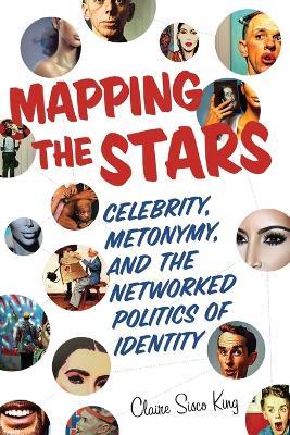Mapping the Stars: Celebrity, Metonymy, and the Networked Politics of Identity - Claire Sisco King - cover