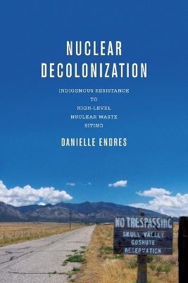 Nuclear Decolonization: Indigenous Resistance to High-Level Nuclear Waste Siting - Danielle Endres - cover