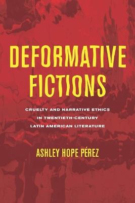 Deformative Fictions: Cruelty and Narrative Ethics in Twentieth-Century Latin American Literature - Ashley Hope Pérez - cover