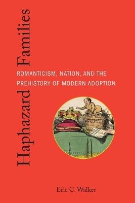 Haphazard Families: Romanticism, Nation, and the Prehistory of Modern Adoption - Eric C Walker - cover