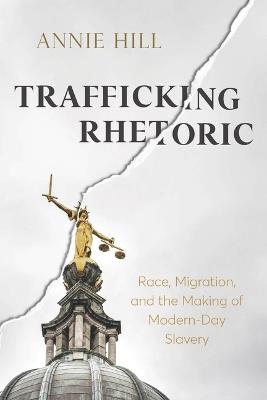 Trafficking Rhetoric: Race, Migration, and the Making of Modern-Day Slavery - Annie Hill - cover