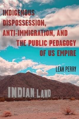 Indigenous Dispossession, Anti-Immigration, and the Public Pedagogy of Us Empire - Leah Perry - cover
