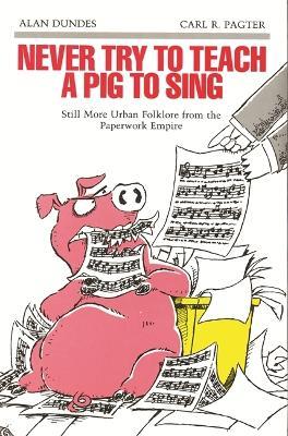 Never Try to Teach a Pig to Sing: Still More Urban Folklore from the Paperwork Empire - Alan Dundes,Carl R. Pagter - cover