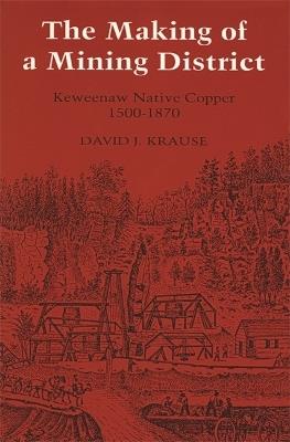 The Making of a Mining District: Keweenaw Native Copper, 1500-1870 - David J. Krause - cover