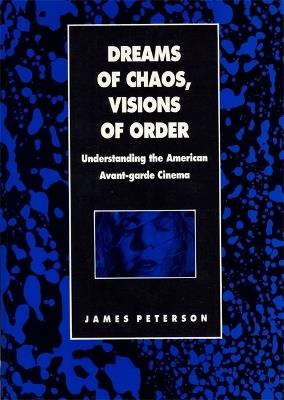 Dreams of Chaos, Visions of Order: Understanding the American Avant-garde Cinema - James Peterson - cover