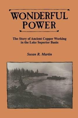 Wonderful Power: Story of Ancient Copper Working in the Lake Superior Basin - Susan R. Martin - cover