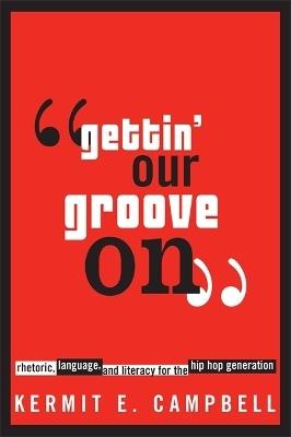 Gettin' Our Groove on: Rhetoric, Language, and Literacy for the Hip Hop Generation - Kermit E. Campbell - cover