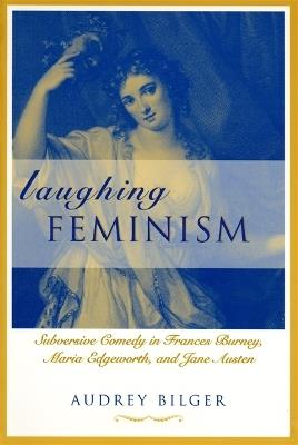 Laughing Feminism: Subversive Comedy in Frances Burney, Maria Edgeworth and Jane Austen - Audrey Bilger - cover