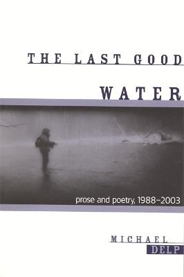 The Last Good Water: Prose and Poetry, 1988-2003 - Michael Delp - cover