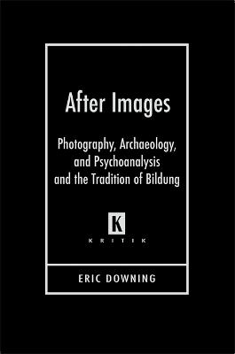 After Images: Photography, Archaeology, and Psychoanalysis and the Tradition of Bildung - Eric Downing - cover