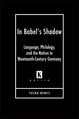 In Babel's Shadow: Language, Philology, and Nation in Nineteenth-century Germany - Tuska Benes - cover