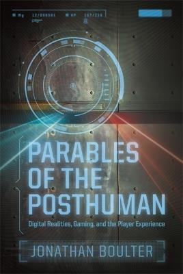 Parables of the Posthuman: Digital Realities, Gaming, and the Player Experience - Jonathan Boulter - cover