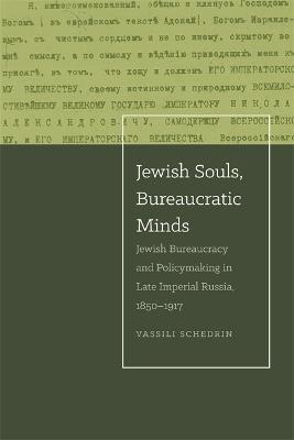 Jewish Souls, Bureaucratic Minds: Jewish Bureaucracy and Policymaking in Late Imperial Russia, 1850–1917 - Vassili Schedrin - cover