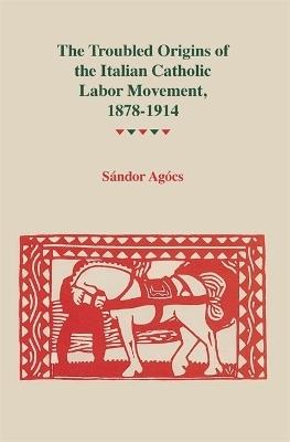 The Troubled Origins Of The Italian Catholic Labor Movement, 1878-1914 - Sandor Agocs - cover