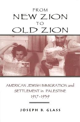 From New Zion to Old Zion: American Jewish Immigration and Settlement in Palestine, 1917-1939 - Joseph B. Glass - cover