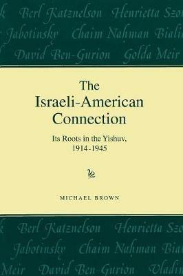 The Israeli-American Connection: Its Roots in the Yishuv, 1914-1945 - Michael Brown - cover