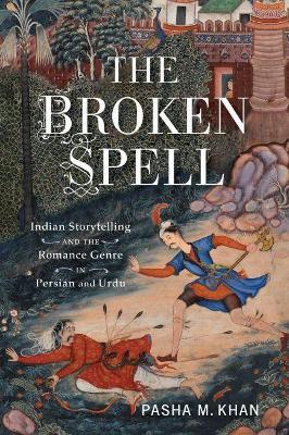 The Broken Spell: Indian Storytelling and the Romance Genre in Persian and Urdu - Pasha M. Khan - cover