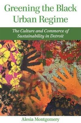 Greening the Black Urban Regime: The Culture and Commerce of Sustainability in Detroit - Alesia Montgomery - cover