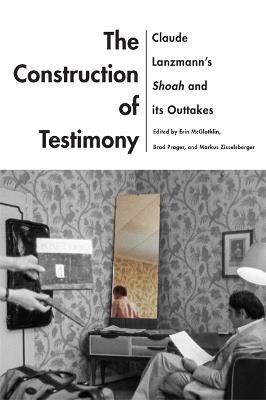 The Construction of Testimony: Claude Lanzmann's Shoah and Its Outtakes - cover