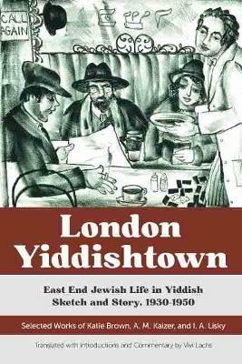 London Yiddishtown: East End Jewish Life in Yiddish Sketch and Story, 1930-1950: Selected Works of Katie Brown, A. M. Kaizer, and I. A. Lisky - Vivi Lachs,Katie Brown,I. A. Lisky - cover