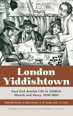 London Yiddishtown: East End Jewish Life in Yiddish Sketch and Story, 1930-1950: Selected Works of Katie Brown, A. M. Kaizer, and I. A. Lisky