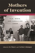 Mothers Of Invention: Film, Media, and Caregiving Labor