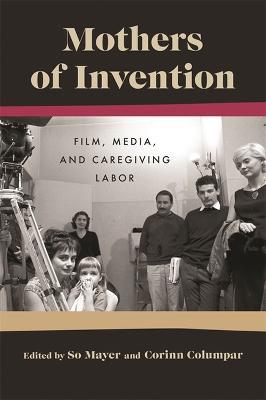 Mothers Of Invention: Film, Media, and Caregiving Labor - cover