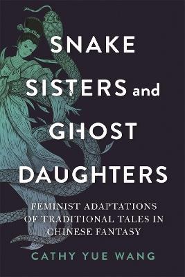Snake Sisters and Ghost Daughters: Feminist Adaptations of Traditional Tales in Chinese Fantasy - Cathy Yue Wang - cover