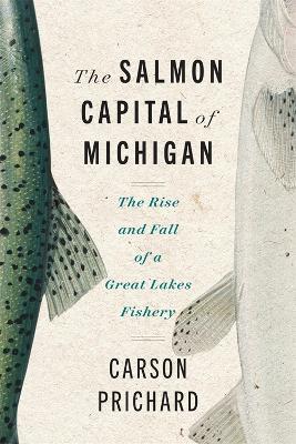 The Salmon Capital of Michigan: The Rise and Fall of a Great Lakes Fishery - Carson Prichard - cover