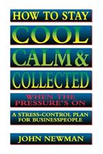How to Stay Cool, Calm and   Collected When the Pressure's On: A Stress-Control Plan for Business People