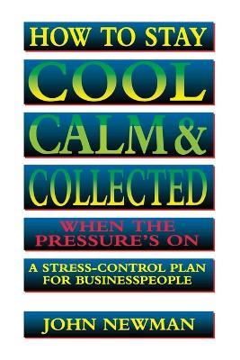 How to Stay Cool, Calm and   Collected When the Pressure's On: A Stress-Control Plan for Business People - John NEWMAN - cover