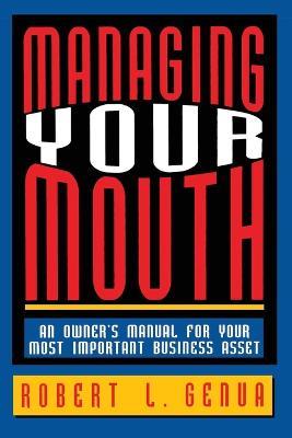 Managing Your Mouth: An Owner's Manual for Your Most Important Business Asset - Robert L. GENUA - cover