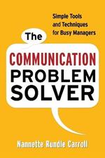 The Communication Problem Solver: Simple Tools and Techniques for Busy Managers