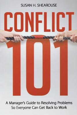 Conflict 101: A Manager's Guide to Resolving Problems So Everyone Can Get Back to Work - Susan H. SHEAROUSE - cover