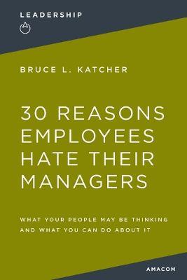 30 Reasons Employees Hate Their Managers: What Your People May Be Thinking and What You Can Do About It - Bruce Katcher - cover